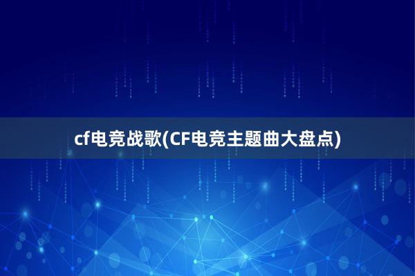 cf电竞战歌(CF电竞主题曲大盘点)