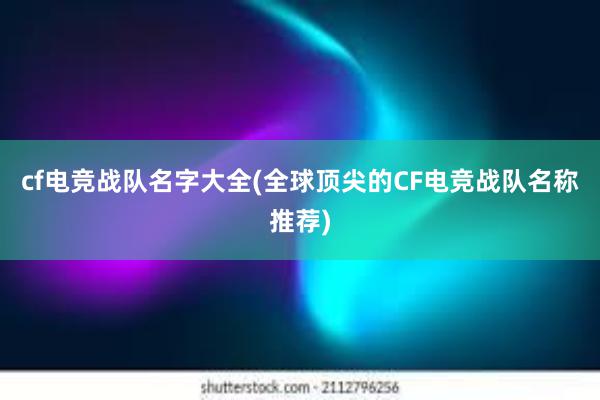 cf电竞战队名字大全(全球顶尖的CF电竞战队名称推荐)