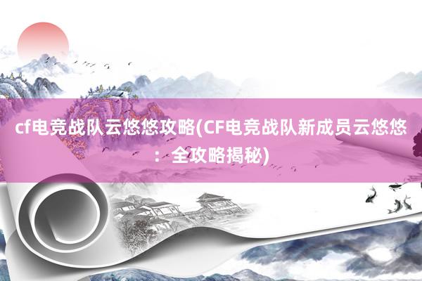 cf电竞战队云悠悠攻略(CF电竞战队新成员云悠悠：全攻略揭秘)