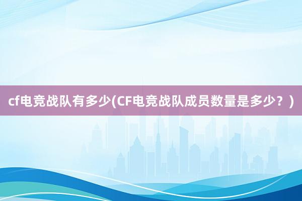 cf电竞战队有多少(CF电竞战队成员数量是多少？)