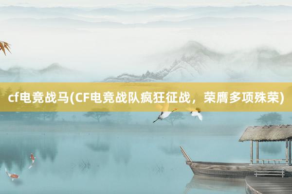 cf电竞战马(CF电竞战队疯狂征战，荣膺多项殊荣)