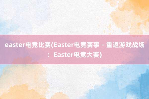 easter电竞比赛(Easter电竞赛事 - 重返游戏战场：Easter电竞大赛)