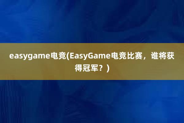 easygame电竞(EasyGame电竞比赛，谁将获得冠军？)