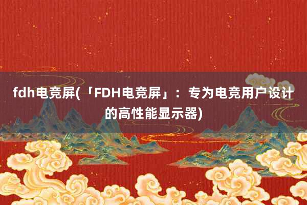 fdh电竞屏(「FDH电竞屏」：专为电竞用户设计的高性能显示器)