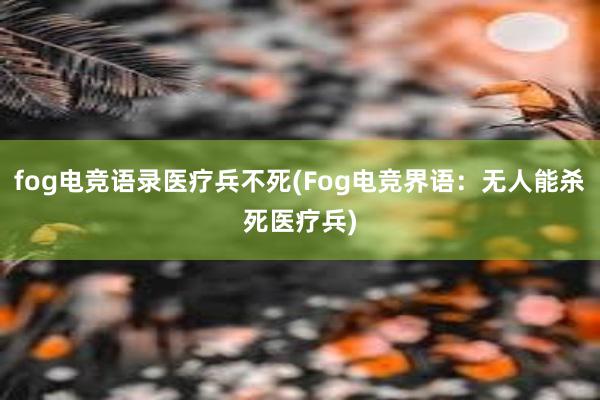 fog电竞语录医疗兵不死(Fog电竞界语：无人能杀死医疗兵)