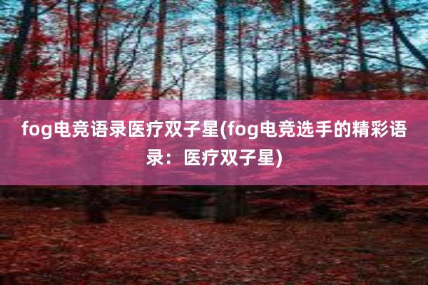 fog电竞语录医疗双子星(fog电竞选手的精彩语录：医疗双子星)