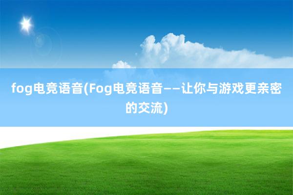 fog电竞语音(Fog电竞语音——让你与游戏更亲密的交流)