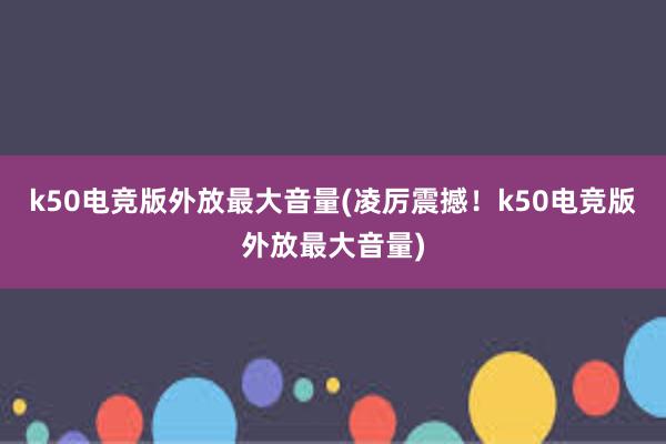 k50电竞版外放最大音量(凌厉震撼！k50电竞版外放最大音量)