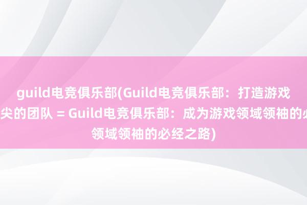 guild电竞俱乐部(Guild电竞俱乐部：打造游戏领域最顶尖的团队 = Guild电竞俱乐部：成为游戏领域领袖的必经之路)