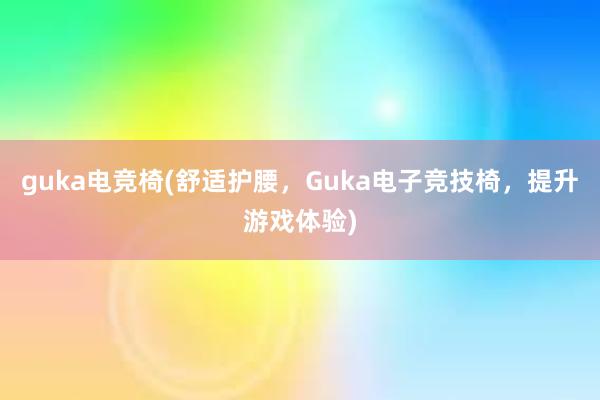 guka电竞椅(舒适护腰，Guka电子竞技椅，提升游戏体验)