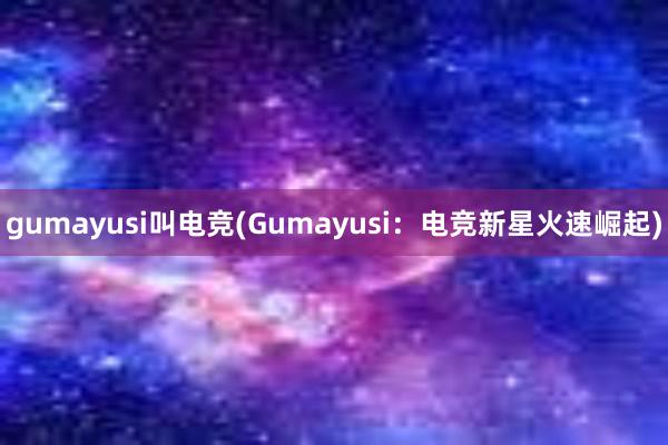 gumayusi叫电竞(Gumayusi：电竞新星火速崛起)