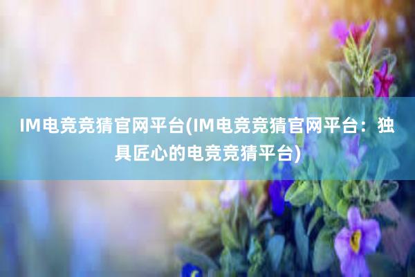 IM电竞竞猜官网平台(IM电竞竞猜官网平台：独具匠心的电竞竞猜平台)