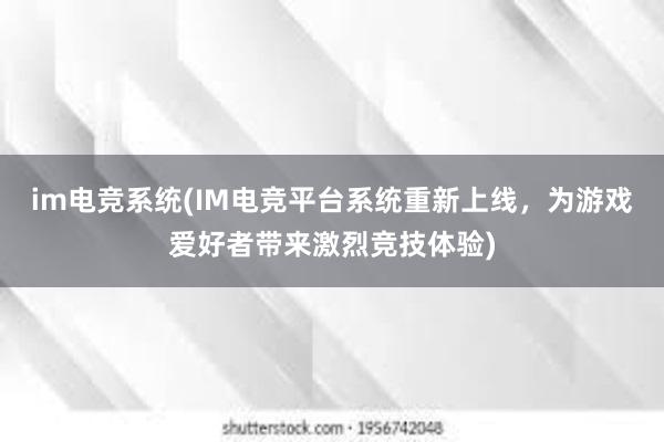 im电竞系统(IM电竞平台系统重新上线，为游戏爱好者带来激烈竞技体验)