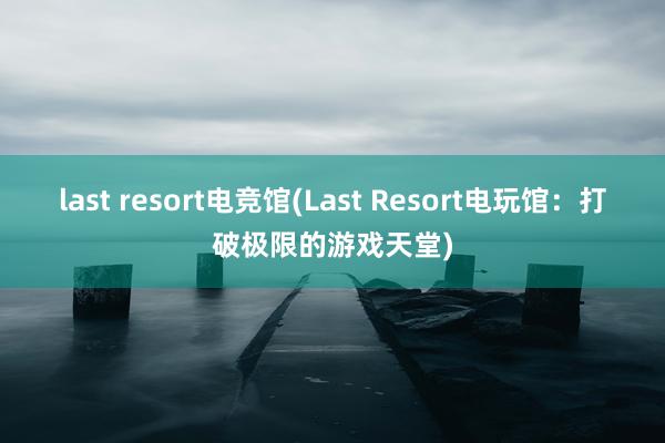 last resort电竞馆(Last Resort电玩馆：打破极限的游戏天堂)