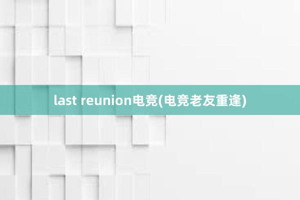 last reunion电竞(电竞老友重逢)