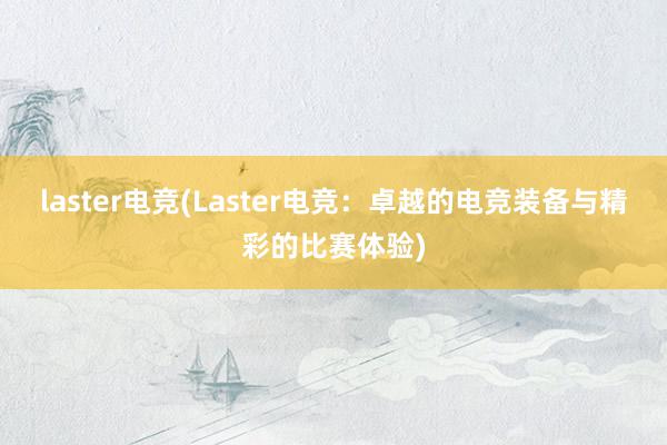 laster电竞(Laster电竞：卓越的电竞装备与精彩的比赛体验)