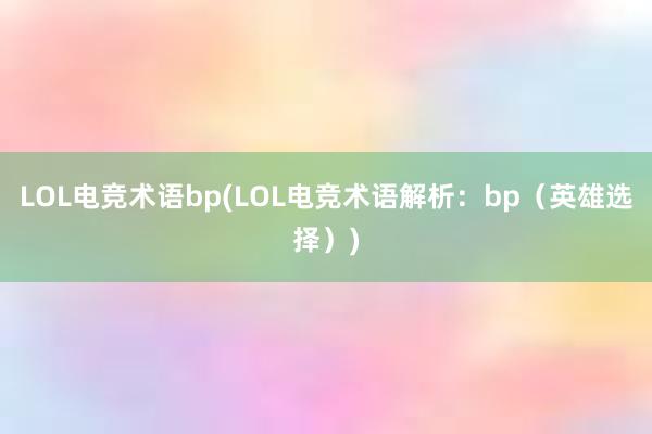 LOL电竞术语bp(LOL电竞术语解析：bp（英雄选择）)