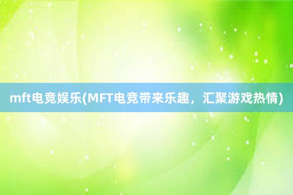 mft电竞娱乐(MFT电竞带来乐趣，汇聚游戏热情)