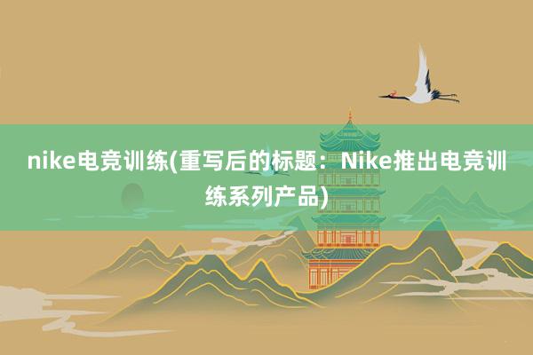 nike电竞训练(重写后的标题：Nike推出电竞训练系列产品)