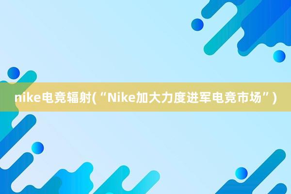 nike电竞辐射(“Nike加大力度进军电竞市场”)