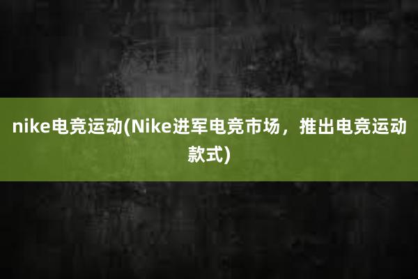 nike电竞运动(Nike进军电竞市场，推出电竞运动款式)