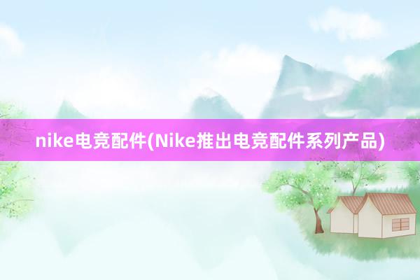 nike电竞配件(Nike推出电竞配件系列产品)