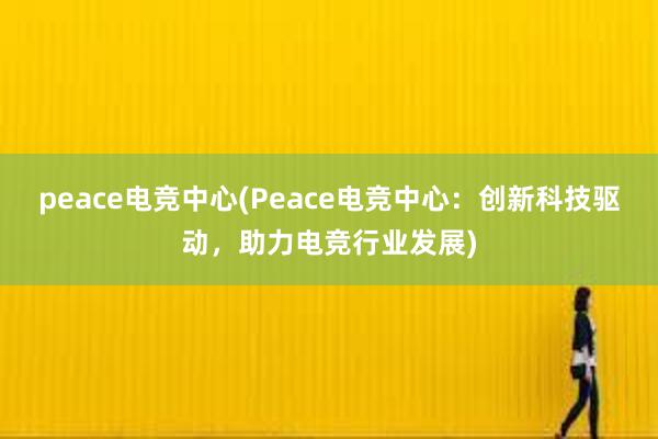 peace电竞中心(Peace电竞中心：创新科技驱动，助力电竞行业发展)