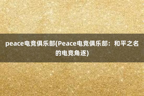 peace电竞俱乐部(Peace电竞俱乐部：和平之名的电竞角逐)