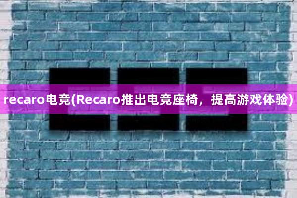 recaro电竞(Recaro推出电竞座椅，提高游戏体验)