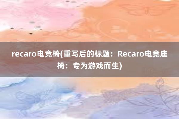 recaro电竞椅(重写后的标题：Recaro电竞座椅：专为游戏而生)