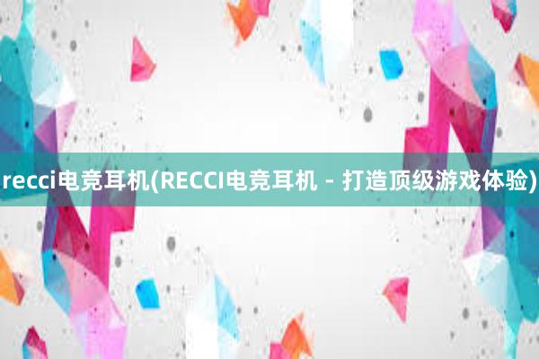 recci电竞耳机(RECCI电竞耳机 - 打造顶级游戏体验)