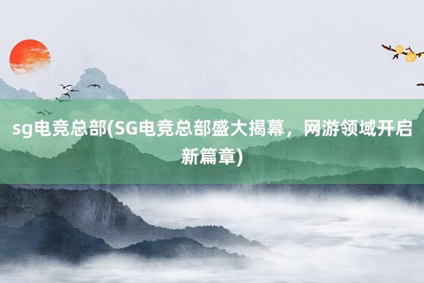 sg电竞总部(SG电竞总部盛大揭幕，网游领域开启新篇章)