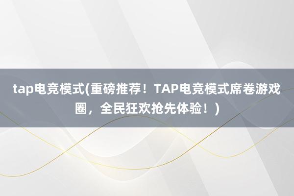 tap电竞模式(重磅推荐！TAP电竞模式席卷游戏圈，全民狂欢抢先体验！)