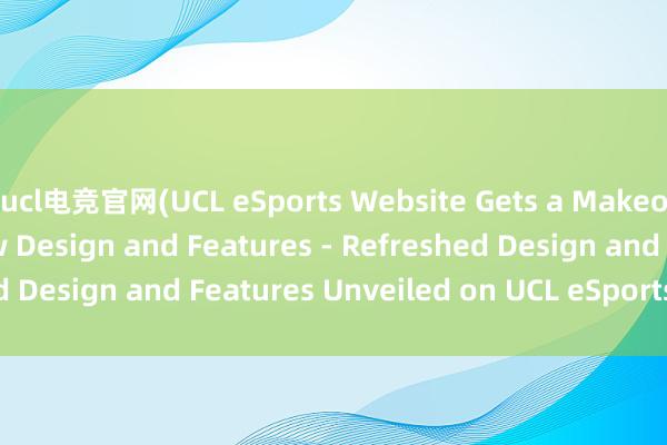 ucl电竞官网(UCL eSports Website Gets a Makeover with Sleek New Design and Features - Refreshed Design and Features Unveiled on UCL eSports Website)