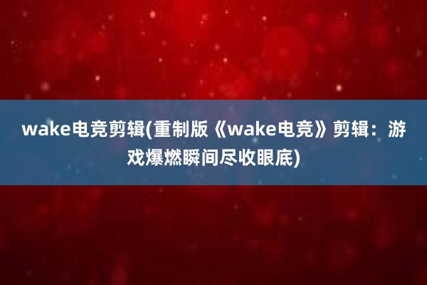 wake电竞剪辑(重制版《wake电竞》剪辑：游戏爆燃瞬间尽收眼底)