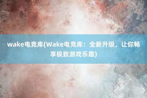 wake电竞库(Wake电竞库：全新升级，让你畅享极致游戏乐趣)