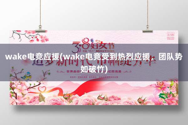 wake电竞应援(wake电竞受到热烈应援，团队势如破竹)