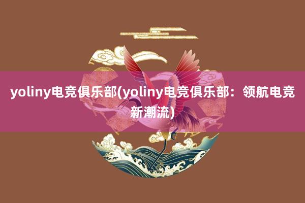 yoliny电竞俱乐部(yoliny电竞俱乐部：领航电竞新潮流)