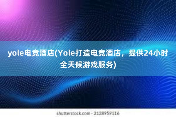 yole电竞酒店(Yole打造电竞酒店，提供24小时全天候游戏服务)