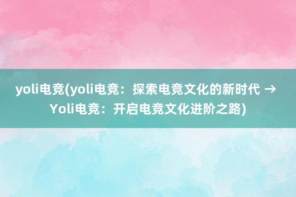 yoli电竞(yoli电竞：探索电竞文化的新时代 → Yoli电竞：开启电竞文化进阶之路)