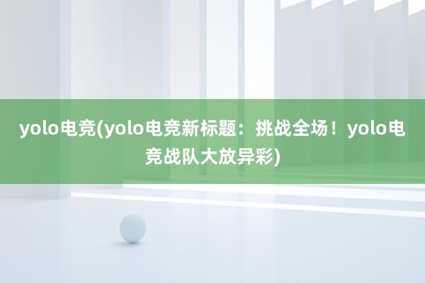 yolo电竞(yolo电竞新标题：挑战全场！yolo电竞战队大放异彩)