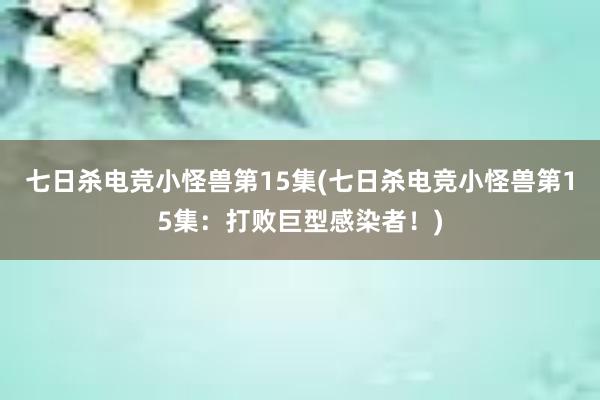 七日杀电竞小怪兽第15集(七日杀电竞小怪兽第15集：打败巨型感染者！)