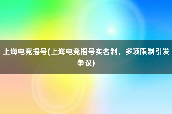 上海电竞摇号(上海电竞摇号实名制，多项限制引发争议)