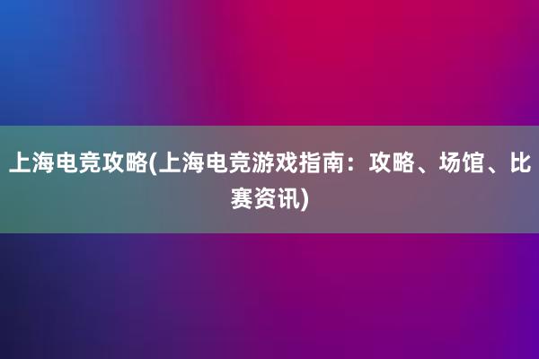 上海电竞攻略(上海电竞游戏指南：攻略、场馆、比赛资讯)