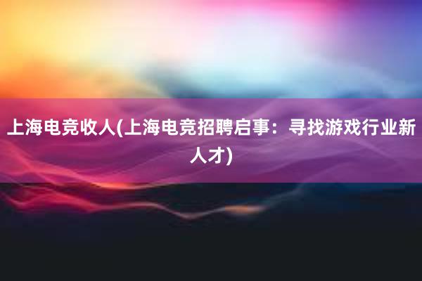 上海电竞收人(上海电竞招聘启事：寻找游戏行业新人才)