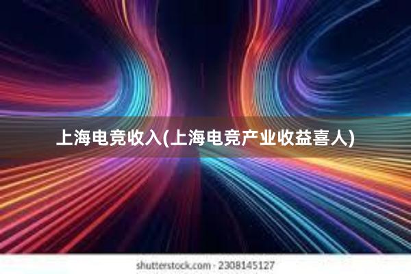 上海电竞收入(上海电竞产业收益喜人)