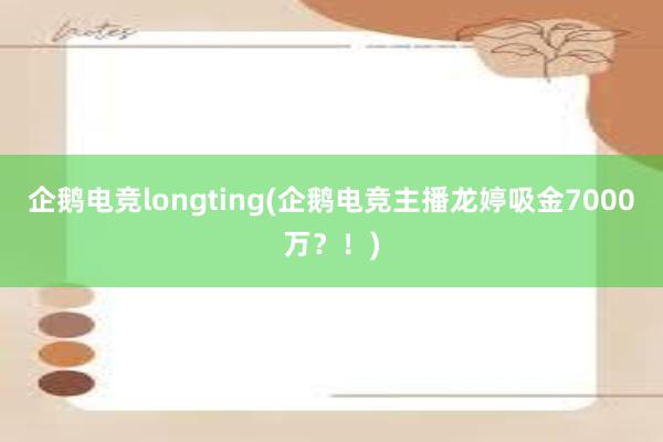 企鹅电竞longting(企鹅电竞主播龙婷吸金7000万？！)