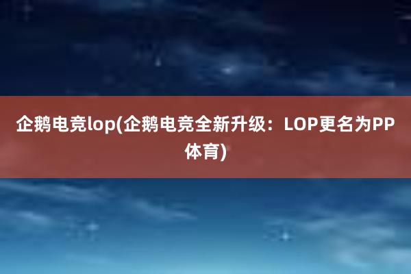 企鹅电竞lop(企鹅电竞全新升级：LOP更名为PP体育)