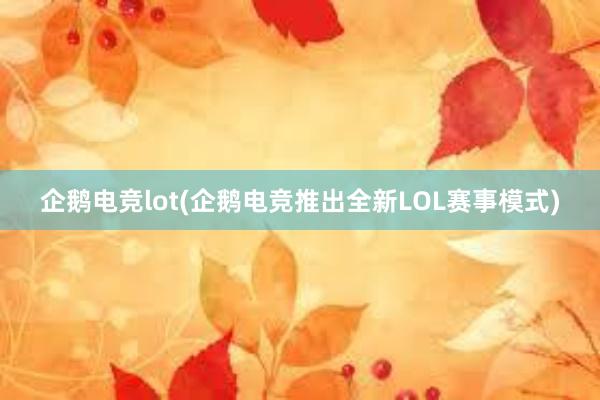 企鹅电竞lot(企鹅电竞推出全新LOL赛事模式)