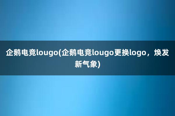 企鹅电竞lougo(企鹅电竞lougo更换logo，焕发新气象)